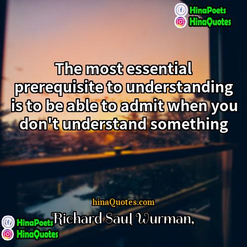 Richard Saul Wurman Quotes | The most essential prerequisite to understanding is